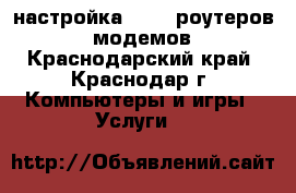 настройка WI-FI роутеров,  модемов - Краснодарский край, Краснодар г. Компьютеры и игры » Услуги   